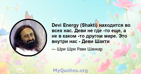 Devi Energy (Shakti) находится во всех нас. Деви не где -то еще, а не в каком -то другом мире. Это внутри нас - Деви Шакти