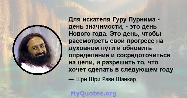 Для искателя Гуру Пурнима - день значимости, - это день Нового года. Это день, чтобы рассмотреть свой прогресс на духовном пути и обновить определение и сосредоточиться на цели, и разрешить то, что хочет сделать в