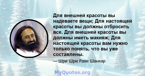 Для внешней красоты вы надеваете вещи; Для настоящей красоты вы должны отбросить все. Для внешней красоты вы должны иметь макияж; Для настоящей красоты вам нужно только понять, что вы уже составлены.