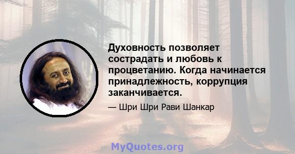 Духовность позволяет сострадать и любовь к процветанию. Когда начинается принадлежность, коррупция заканчивается.