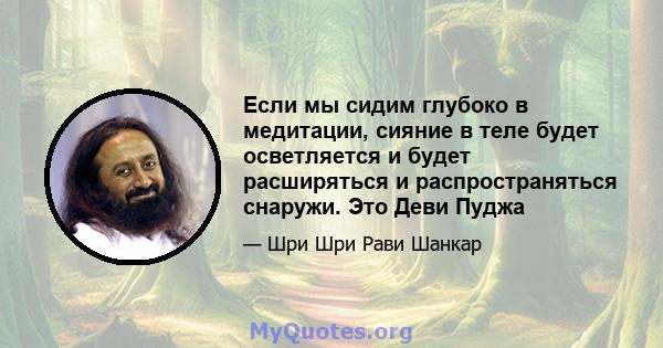 Если мы сидим глубоко в медитации, сияние в теле будет осветляется и будет расширяться и распространяться снаружи. Это Деви Пуджа