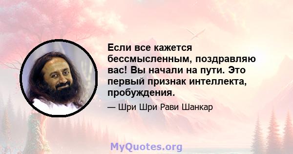 Если все кажется бессмысленным, поздравляю вас! Вы начали на пути. Это первый признак интеллекта, пробуждения.