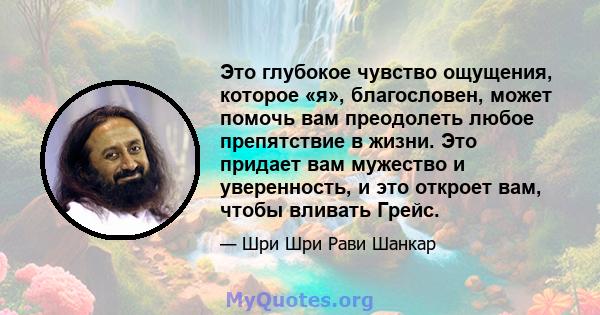 Это глубокое чувство ощущения, которое «я», благословен, может помочь вам преодолеть любое препятствие в жизни. Это придает вам мужество и уверенность, и это откроет вам, чтобы вливать Грейс.