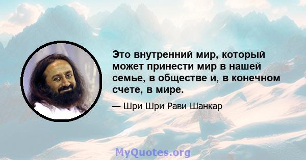 Это внутренний мир, который может принести мир в нашей семье, в обществе и, в конечном счете, в мире.