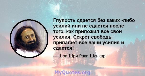 Глупость сдается без каких -либо усилий или не сдается после того, как приложил все свои усилия. Секрет свободы прилагает все ваши усилия и сдается!