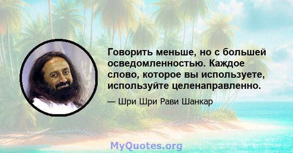 Говорить меньше, но с большей осведомленностью. Каждое слово, которое вы используете, используйте целенаправленно.