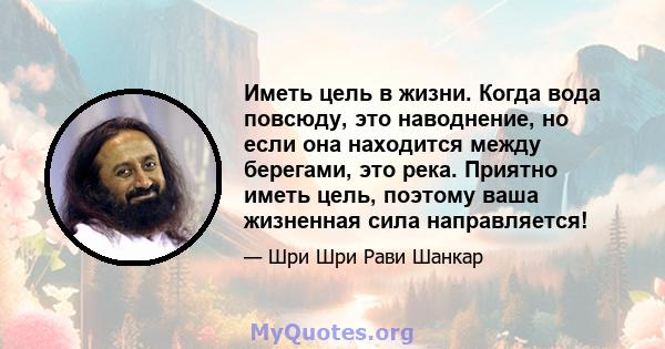 Иметь цель в жизни. Когда вода повсюду, это наводнение, но если она находится между берегами, это река. Приятно иметь цель, поэтому ваша жизненная сила направляется!