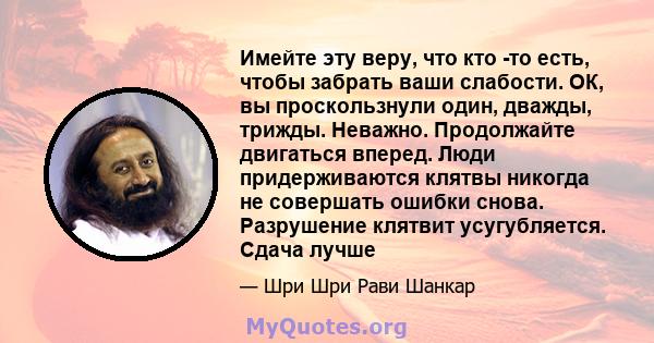 Имейте эту веру, что кто -то есть, чтобы забрать ваши слабости. ОК, вы проскользнули один, дважды, трижды. Неважно. Продолжайте двигаться вперед. Люди придерживаются клятвы никогда не совершать ошибки снова. Разрушение