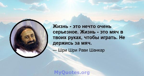 Жизнь - это нечто очень серьезное. Жизнь - это мяч в твоих руках, чтобы играть. Не держись за мяч.