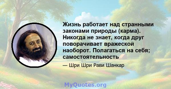 Жизнь работает над странными законами природы (карма). Никогда не знает, когда друг поворачивает вражеской наоборот. Полагаться на себя; самостоятельность