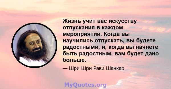 Жизнь учит вас искусству отпускания в каждом мероприятии. Когда вы научились отпускать, вы будете радостными, и, когда вы начнете быть радостным, вам будет дано больше.