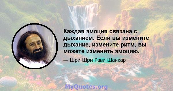 Каждая эмоция связана с дыханием. Если вы измените дыхание, измените ритм, вы можете изменить эмоцию.