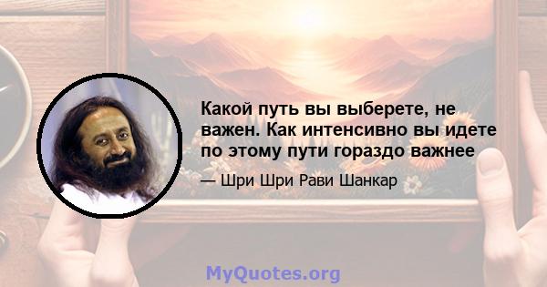 Какой путь вы выберете, не важен. Как интенсивно вы идете по этому пути гораздо важнее