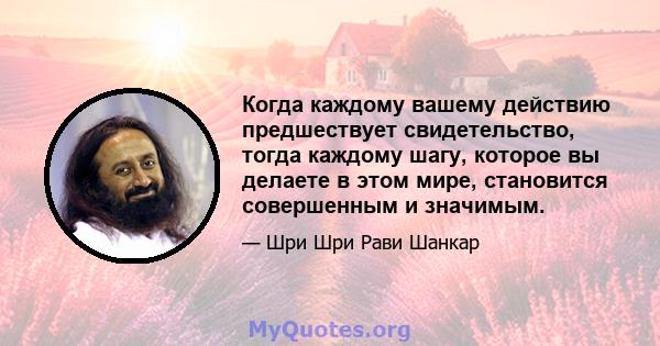 Когда каждому вашему действию предшествует свидетельство, тогда каждому шагу, которое вы делаете в этом мире, становится совершенным и значимым.