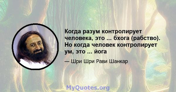 Когда разум контролирует человека, это ... бхога (рабство). Но когда человек контролирует ум, это ... йога