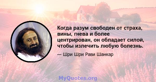 Когда разум свободен от страха, вины, гнева и более центрирован, он обладает силой, чтобы излечить любую болезнь.