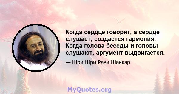 Когда сердце говорит, а сердце слушает, создается гармония. Когда голова беседы и головы слушают, аргумент выдвигается.