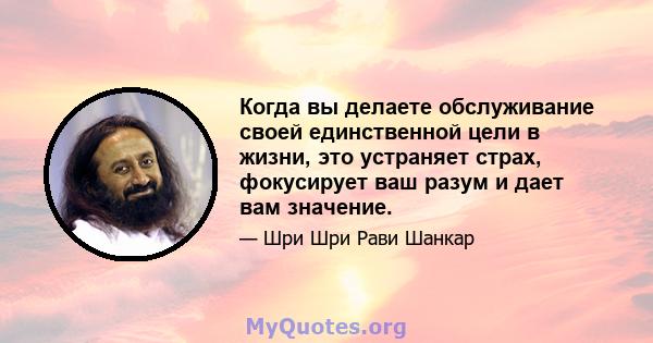 Когда вы делаете обслуживание своей единственной цели в жизни, это устраняет страх, фокусирует ваш разум и дает вам значение.