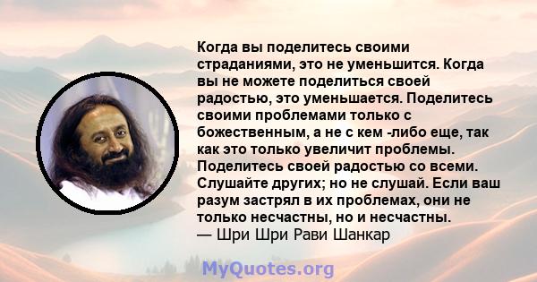 Когда вы поделитесь своими страданиями, это не уменьшится. Когда вы не можете поделиться своей радостью, это уменьшается. Поделитесь своими проблемами только с божественным, а не с кем -либо еще, так как это только