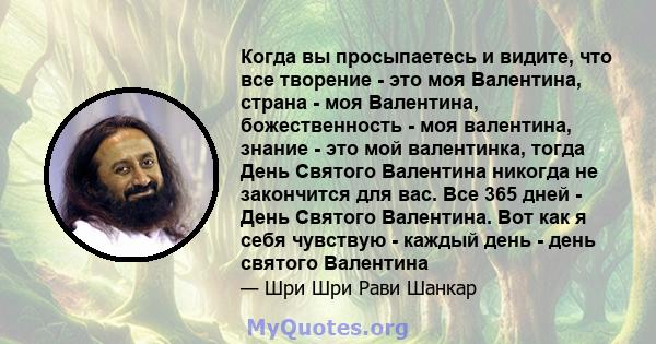 Когда вы просыпаетесь и видите, что все творение - это моя Валентина, страна - моя Валентина, божественность - моя валентина, знание - это мой валентинка, тогда День Святого Валентина никогда не закончится для вас. Все