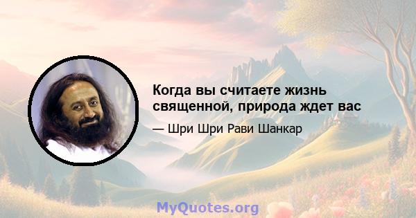 Когда вы считаете жизнь священной, природа ждет вас