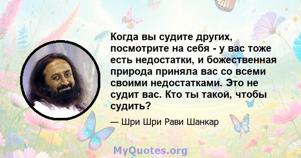 Когда вы судите других, посмотрите на себя - у вас тоже есть недостатки, и божественная природа приняла вас со всеми своими недостатками. Это не судит вас. Кто ты такой, чтобы судить?