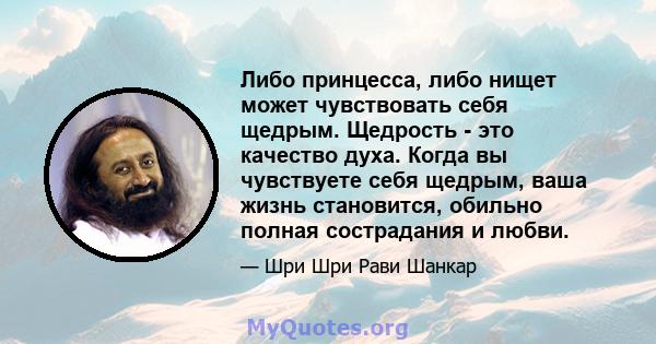 Либо принцесса, либо нищет может чувствовать себя щедрым. Щедрость - это качество духа. Когда вы чувствуете себя щедрым, ваша жизнь становится, обильно полная сострадания и любви.