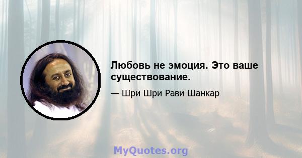 Любовь не эмоция. Это ваше существование.