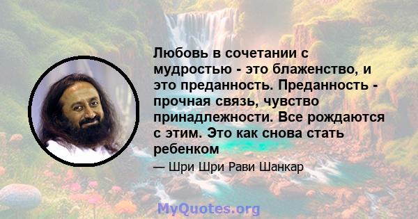 Любовь в сочетании с мудростью - это блаженство, и это преданность. Преданность - прочная связь, чувство принадлежности. Все рождаются с этим. Это как снова стать ребенком