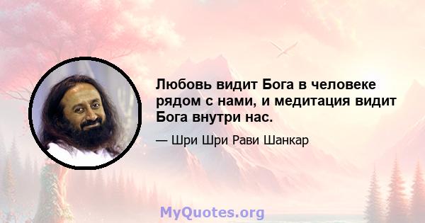 Любовь видит Бога в человеке рядом с нами, и медитация видит Бога внутри нас.