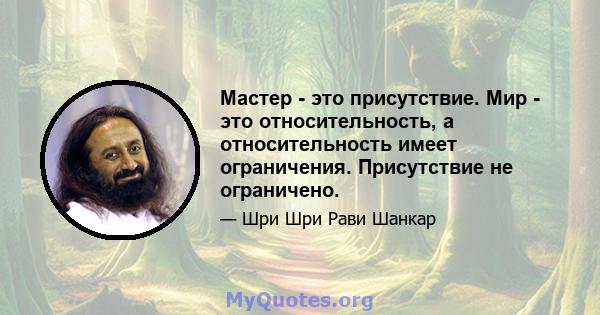 Мастер - это присутствие. Мир - это относительность, а относительность имеет ограничения. Присутствие не ограничено.