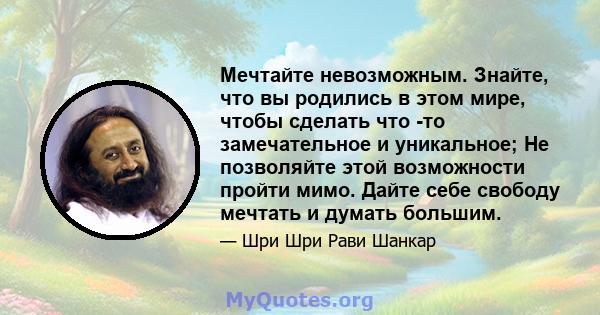 Мечтайте невозможным. Знайте, что вы родились в этом мире, чтобы сделать что -то замечательное и уникальное; Не позволяйте этой возможности пройти мимо. Дайте себе свободу мечтать и думать большим.