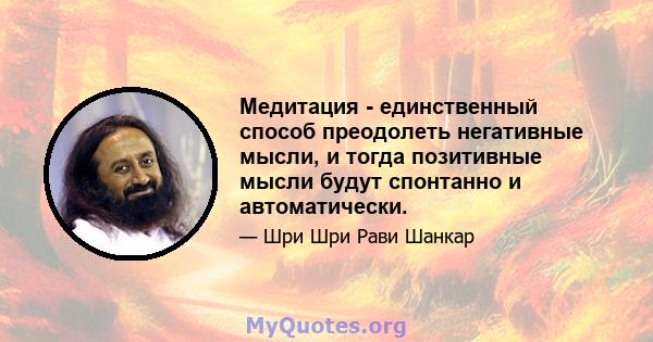 Медитация - единственный способ преодолеть негативные мысли, и тогда позитивные мысли будут спонтанно и автоматически.