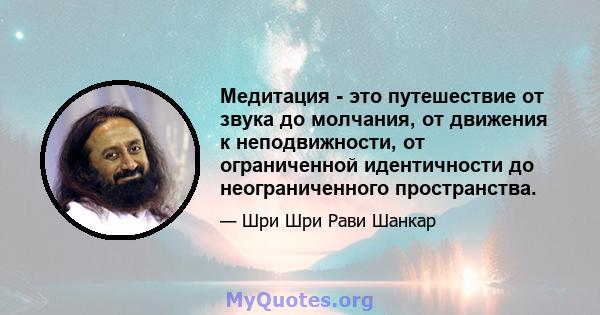 Медитация - это путешествие от звука до молчания, от движения к неподвижности, от ограниченной идентичности до неограниченного пространства.