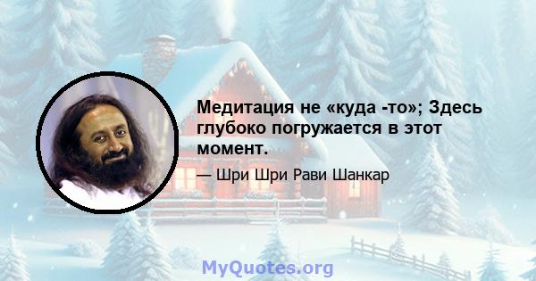 Медитация не «куда -то»; Здесь глубоко погружается в этот момент.