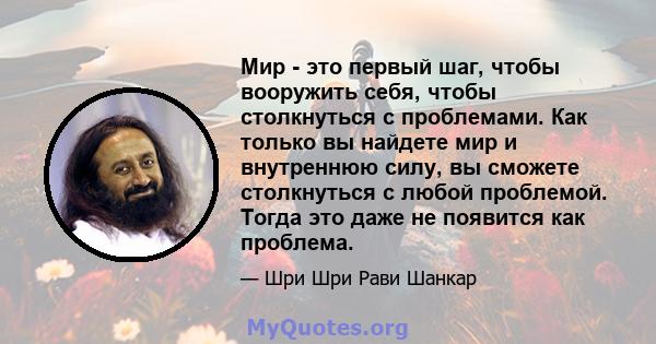 Мир - это первый шаг, чтобы вооружить себя, чтобы столкнуться с проблемами. Как только вы найдете мир и внутреннюю силу, вы сможете столкнуться с любой проблемой. Тогда это даже не появится как проблема.