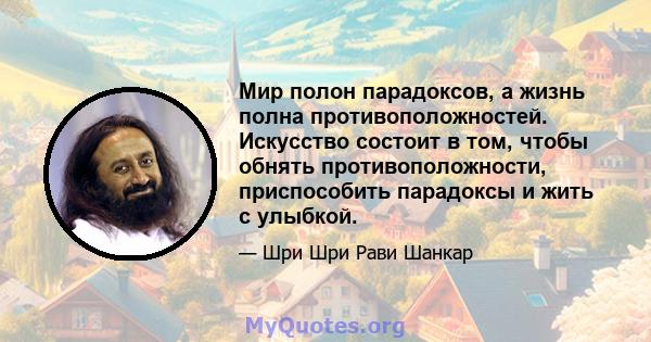 Мир полон парадоксов, а жизнь полна противоположностей. Искусство состоит в том, чтобы обнять противоположности, приспособить парадоксы и жить с улыбкой.