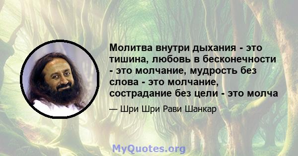 Молитва внутри дыхания - это тишина, любовь в бесконечности - это молчание, мудрость без слова - это молчание, сострадание без цели - это молча