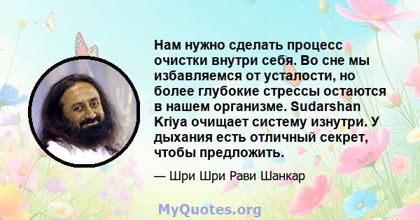 Нам нужно сделать процесс очистки внутри себя. Во сне мы избавляемся от усталости, но более глубокие стрессы остаются в нашем организме. Sudarshan Kriya очищает систему изнутри. У дыхания есть отличный секрет, чтобы