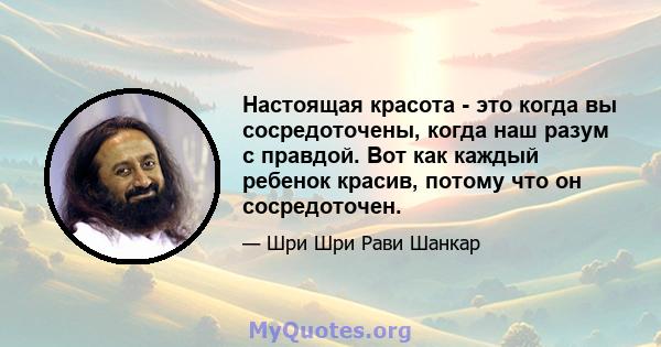 Настоящая красота - это когда вы сосредоточены, когда наш разум с правдой. Вот как каждый ребенок красив, потому что он сосредоточен.