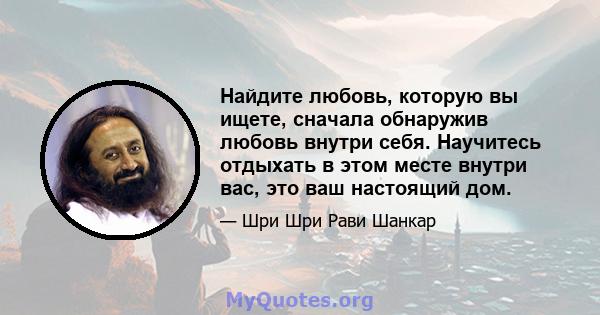 Найдите любовь, которую вы ищете, сначала обнаружив любовь внутри себя. Научитесь отдыхать в этом месте внутри вас, это ваш настоящий дом.