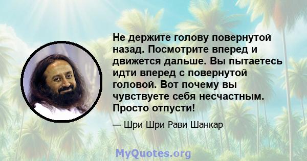 Не держите голову повернутой назад. Посмотрите вперед и движется дальше. Вы пытаетесь идти вперед с повернутой головой. Вот почему вы чувствуете себя несчастным. Просто отпусти!