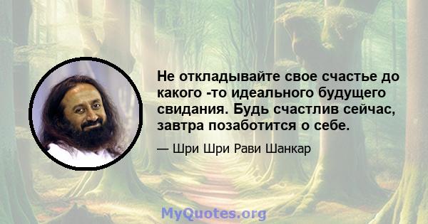 Не откладывайте свое счастье до какого -то идеального будущего свидания. Будь счастлив сейчас, завтра позаботится о себе.