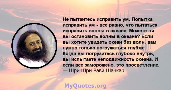 Не пытайтесь исправить ум. Попытка исправить ум - все равно, что пытаться исправить волны в океане. Можете ли вы остановить волны в океане? Если вы хотите увидеть океан без волн, вам нужно только погружаться глубже.