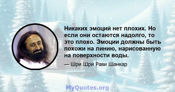 Никаких эмоций нет плохих. Но если они остаются надолго, то это плохо. Эмоции должны быть похожи на линию, нарисованную на поверхности воды.