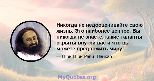 Никогда не недооценивайте свою жизнь. Это наиболее ценное. Вы никогда не знаете, какие таланты скрыты внутри вас и что вы можете предложить миру!