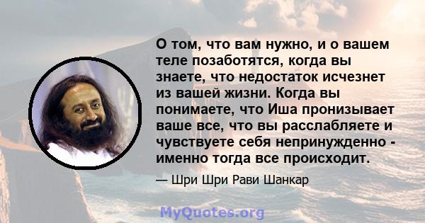 О том, что вам нужно, и о вашем теле позаботятся, когда вы знаете, что недостаток исчезнет из вашей жизни. Когда вы понимаете, что Иша пронизывает ваше все, что вы расслабляете и чувствуете себя непринужденно - именно