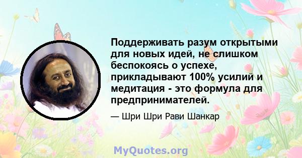 Поддерживать разум открытыми для новых идей, не слишком беспокоясь о успехе, прикладывают 100% усилий и медитация - это формула для предпринимателей.