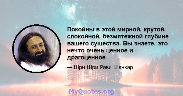 Покойны в этой мирной, крутой, спокойной, безмятежной глубине вашего существа. Вы знаете, это нечто очень ценное и драгоценное