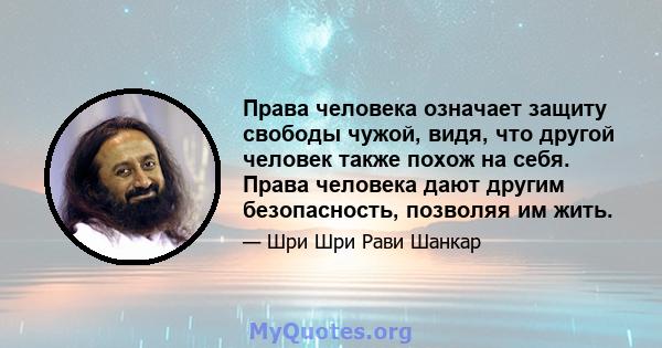 Права человека означает защиту свободы чужой, видя, что другой человек также похож на себя. Права человека дают другим безопасность, позволяя им жить.